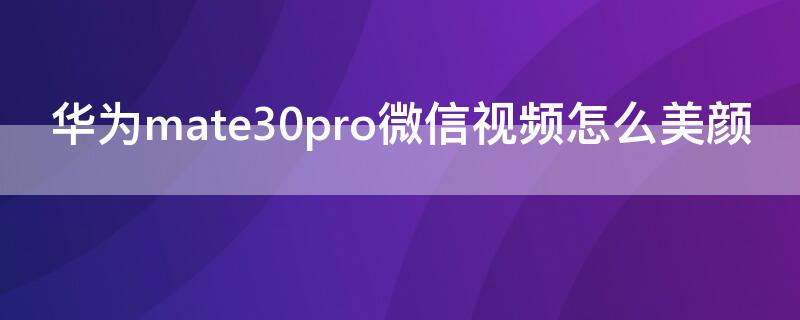 华为mate30pro微信视频怎么美颜（华为mate30pro微信视频怎么美颜 设置）