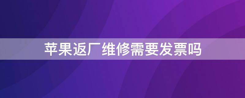 iPhone返厂维修需要发票吗 苹果手机返厂维修需要发票吗