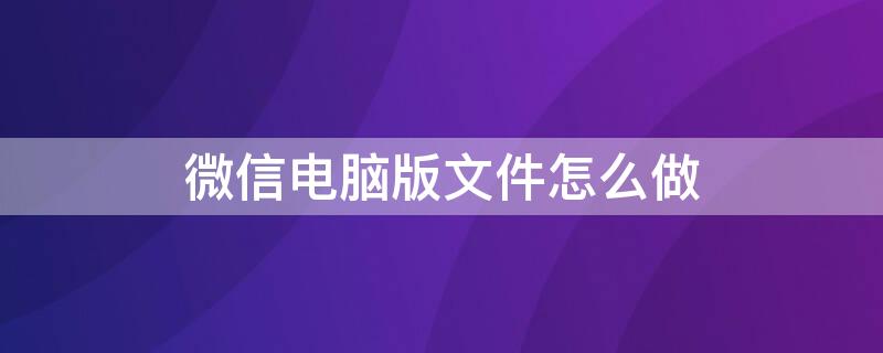 微信电脑版文件怎么做 微信电脑版文件怎么制作