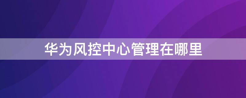 华为风控中心管理在哪里 华为手机风控中心在哪里