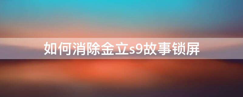 如何消除金立s9故事锁屏 金立故事锁屏怎么去掉