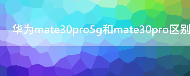 华为mate30pro5g和mate30pro区别 华为mate305g与华为mate30pro的区别