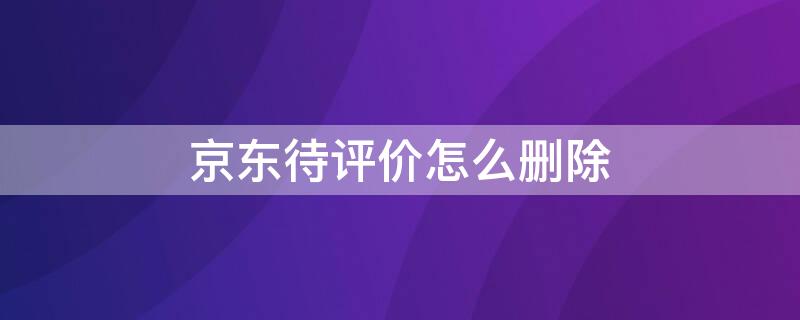 京东待评价怎么删除 如何删除京东的待评价