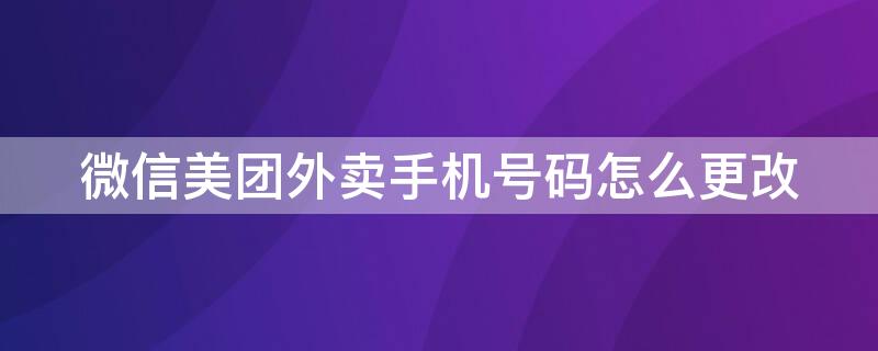 微信美团外卖手机号码怎么更改 微信美团怎么更改电话号码