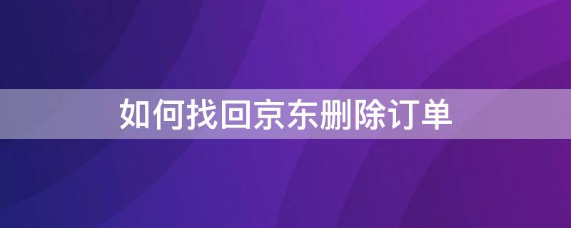 如何找回京东删除订单（怎么找回京东上删除的订单）