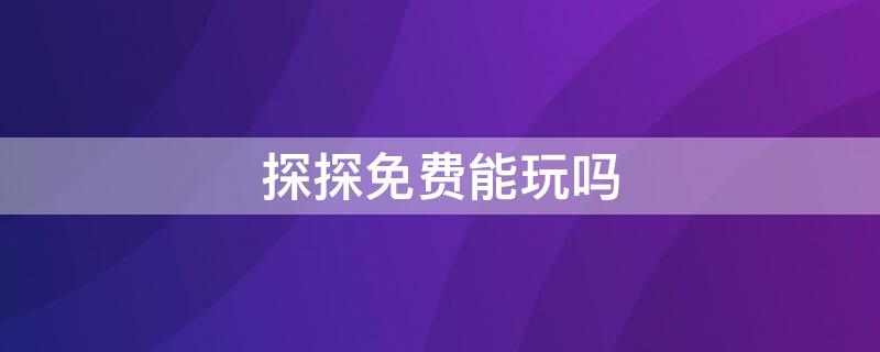 探探免费能玩吗 探探免费能玩吗知乎