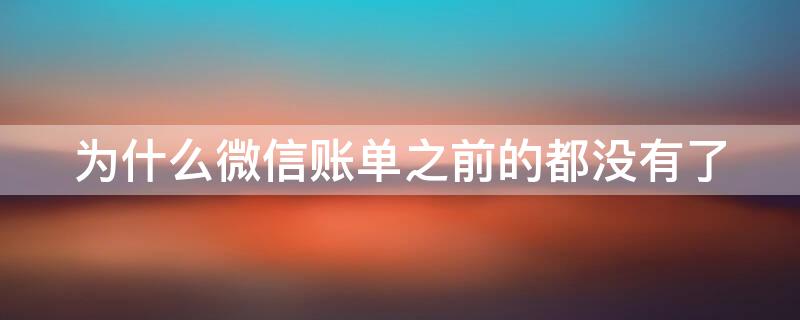 为什么微信账单之前的都没有了（为什么微信账单之前的都没有了怎么回事）