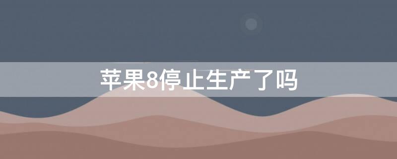 iPhone8停止生产了吗（苹果8什么时候停止生产）