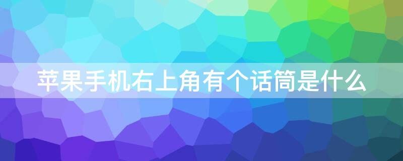 iPhone手机右上角有个话筒是什么 iphone手机左上角后面有个话筒