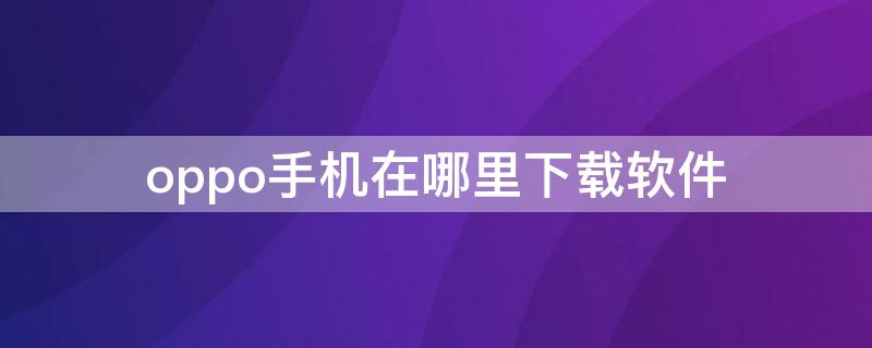 oppo手机在哪里下载软件（oppo手机在哪里下载软件APP）