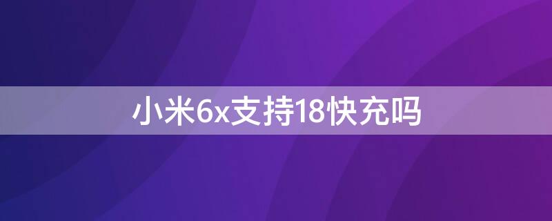 小米6x支持18快充吗 小米6x支持24w快充吗