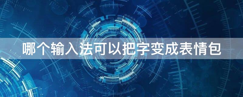 哪个输入法可以把字变成表情包（哪个输入法可以把字变成表情包图片）