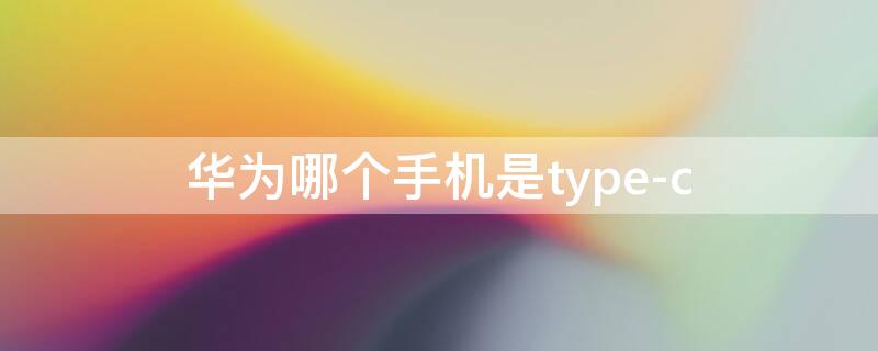 华为哪个手机是type-c 华为哪个手机是麒麟芯片