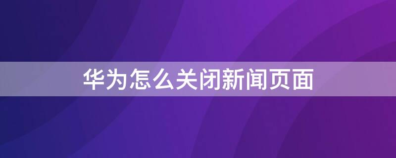 华为怎么关闭新闻页面（怎么关闭华为首页新闻）