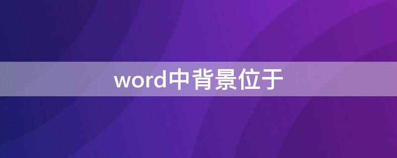 word中背景位于（Word中背景位于哪个选项卡）