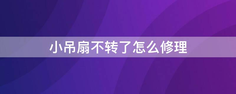 小吊扇不转了怎么修理 吊扇不转是什么原因应该怎么修