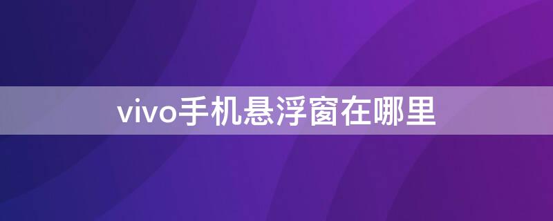 vivo手机悬浮窗在哪里（vivo手机悬浮窗在哪里设置）