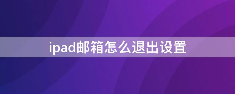 ipad邮箱怎么退出设置 怎么退出ipad邮箱登陆