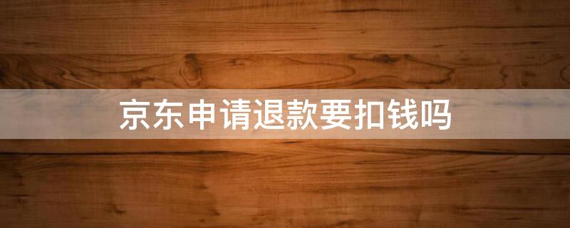 京东申请退款要扣钱吗 京东申请退款会扣钱吗