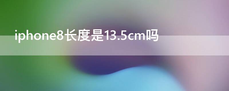 iPhone8长度是13.5cm吗（iphone8plus长度是13.5cm吗）