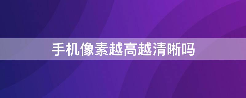 手机像素越高越清晰吗（为什么像素低的手机比像素高的更清晰）