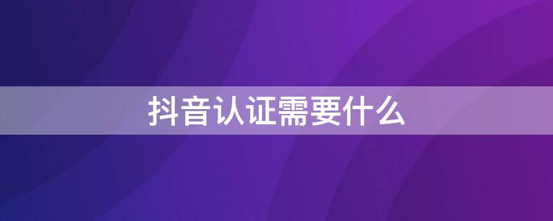 抖音认证需要什么 抖音认证需要什么材料