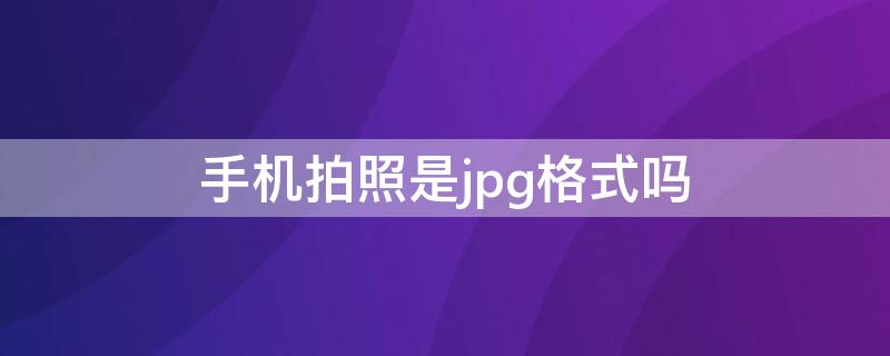 手机拍照是jpg格式吗（苹果手机拍照是jpg格式吗）