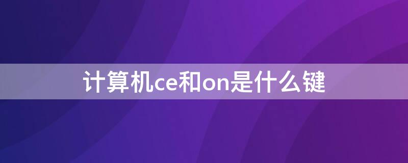 计算机ce和on是什么键（计算机上ce键叫做什么键）