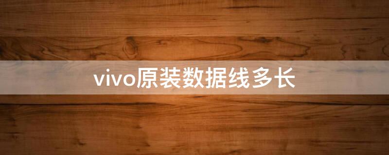 vivo原装数据线多长 vivo原厂数据线几米