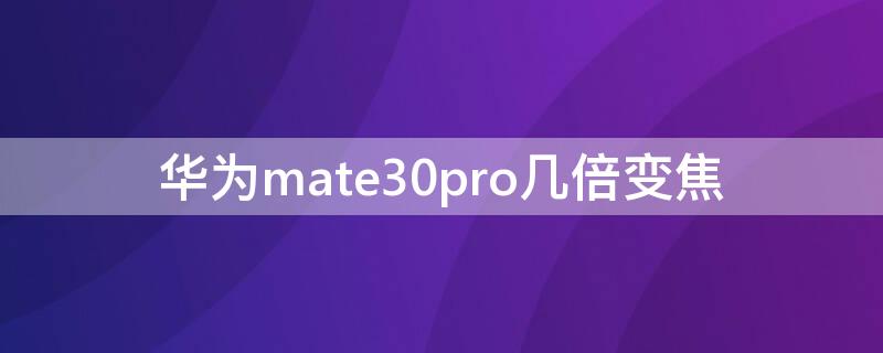 华为mate30pro几倍变焦 华为mate30pro是几倍光学变焦