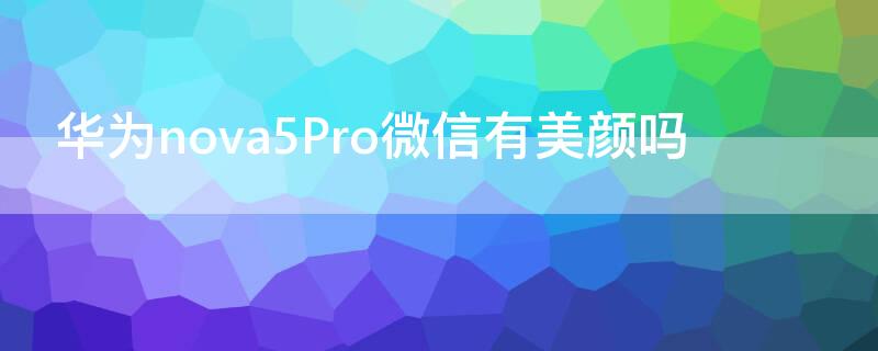 华为nova5Pro微信有美颜吗（华为nova5pro视频美颜）