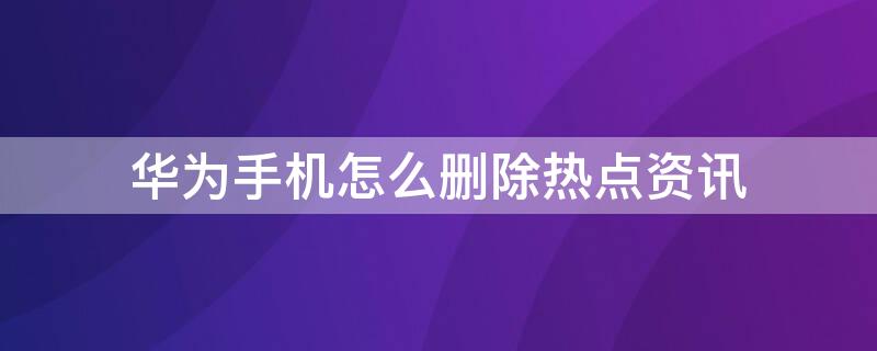 华为手机怎么删除热点资讯 华为手机怎么删除热点资讯锁屏