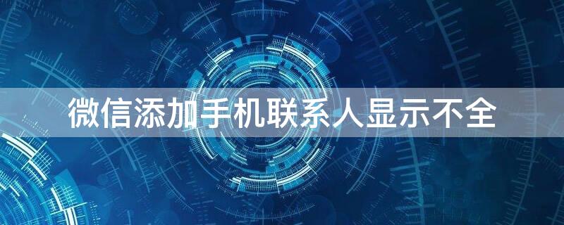 微信添加手机联系人显示不全 微信添加手机联系人显示不全名