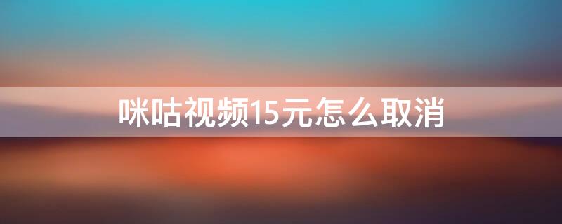 咪咕视频15元怎么取消 咪咕视频9元怎么取消