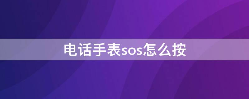 电话手表sos怎么按（电话手表怎么用sos）