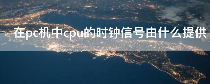 在pc机中cpu的时钟信号由什么提供（CPU输出的时钟信号为）