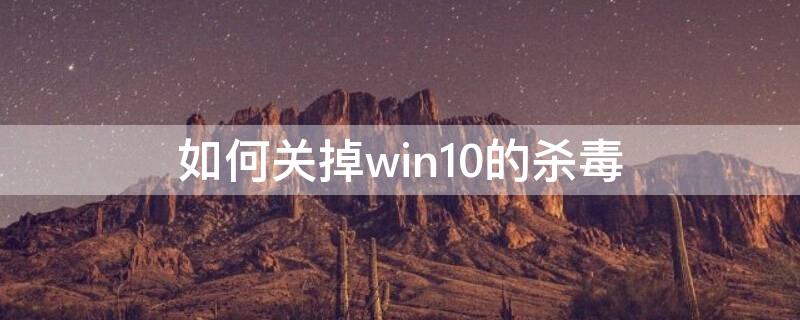 如何关掉win10的杀毒（如何关闭win10的杀毒）