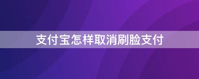 支付宝怎样取消刷脸支付（支付宝怎样取消刷脸支付?）