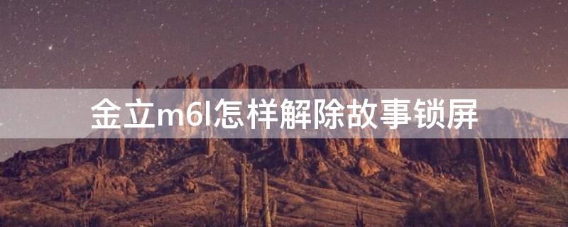 金立m6l怎样解除故事锁屏 金立f6怎么取消故事锁屏