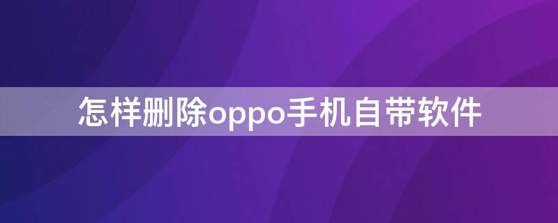 怎样删除oppo手机自带软件（oppo如何删除手机自带软件）