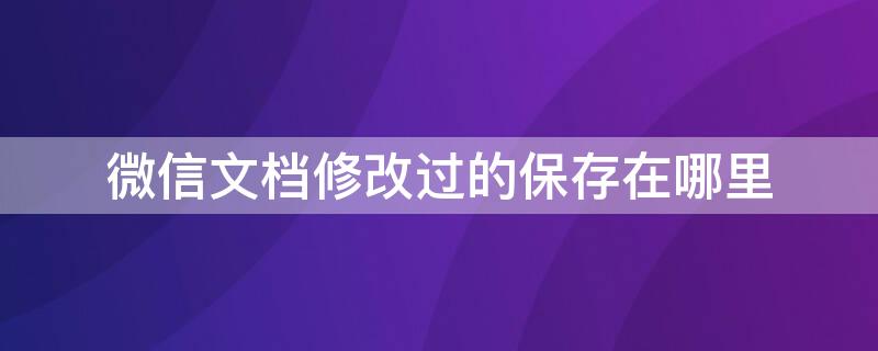 微信文档修改过的保存在哪里 微信文档修改过的保存在哪里找