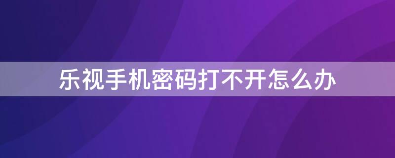 乐视手机密码打不开怎么办 乐视手机密码打不开怎么办?