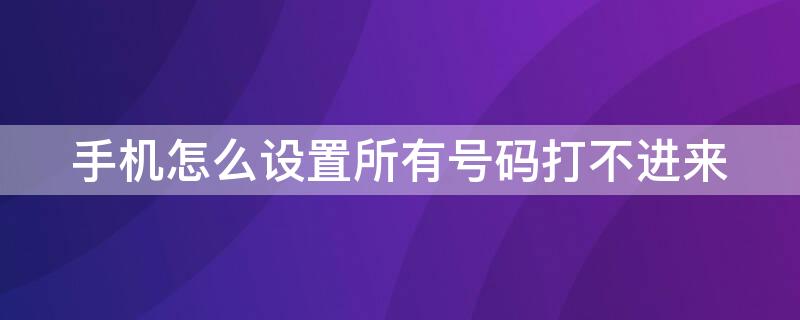 手机怎么设置所有号码打不进来 手机怎么设置所有号码打不进来苹果