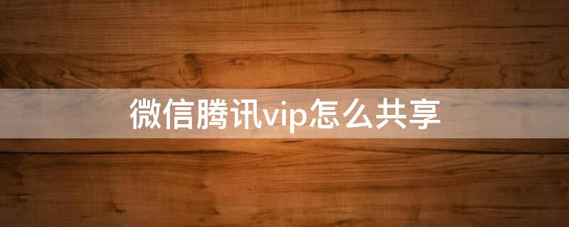 微信腾讯vip怎么共享（微信腾讯vip怎么共享给家人）