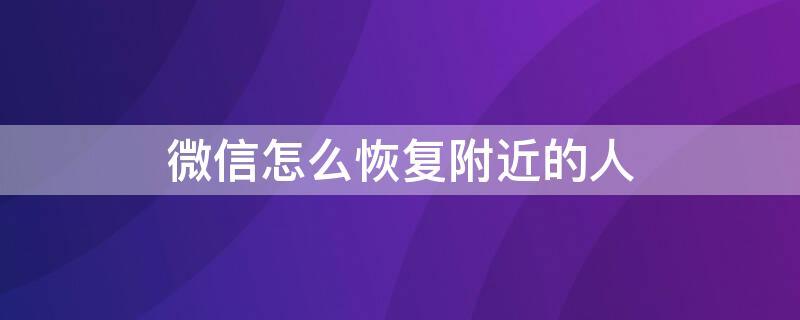 微信怎么恢复附近的人 微信怎么恢复附近的人聊天记录