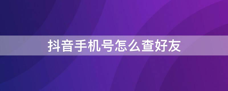 抖音手机号怎么查好友（抖音手机号怎么查好友在不在线）