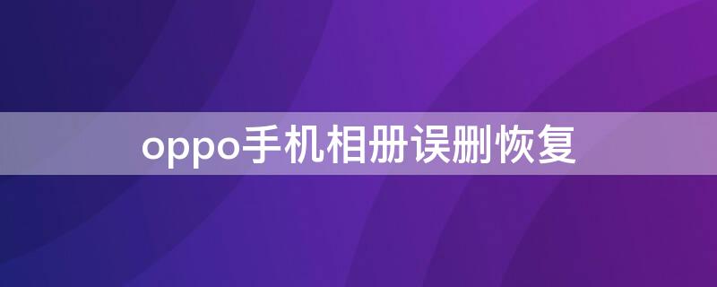 oppo手机相册误删恢复 oppo手机相册误删了怎么恢复