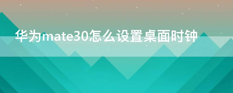 华为mate30怎么设置桌面时钟（华为mate30怎么添加桌面时钟）