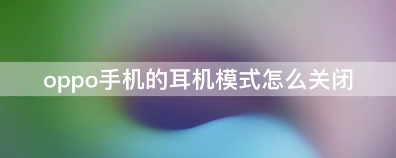 oppo手机的耳机模式怎么关闭 OPPO手机如何关闭耳机模式?