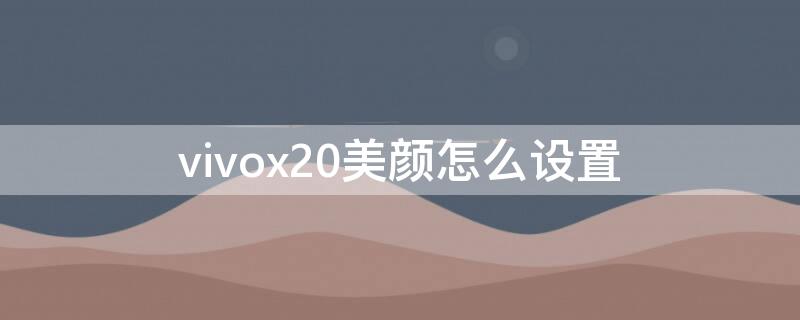 vivox20美颜怎么设置 vivox20手机怎么设置视频美颜功能